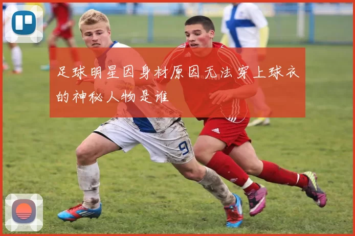 足球明星因身材原因无法穿上球衣的神秘人物是谁