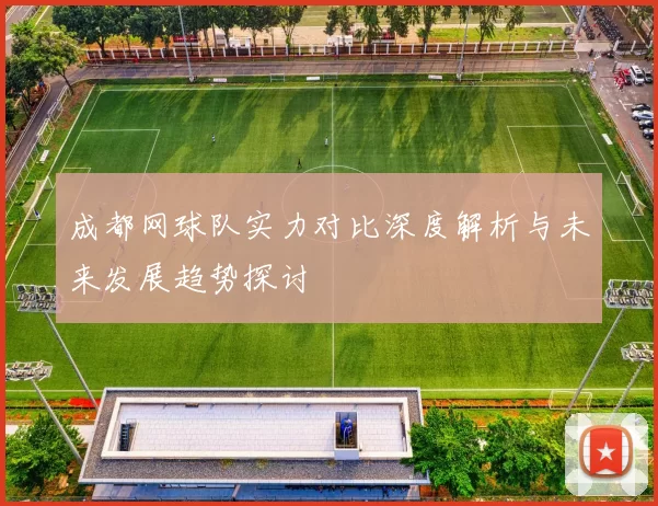 成都网球队实力对比深度解析与未来发展趋势探讨