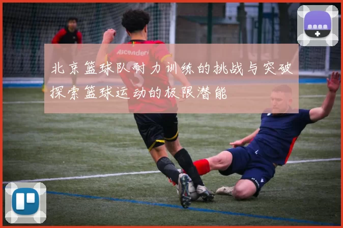 北京篮球队耐力训练的挑战与突破探索篮球运动的极限潜能