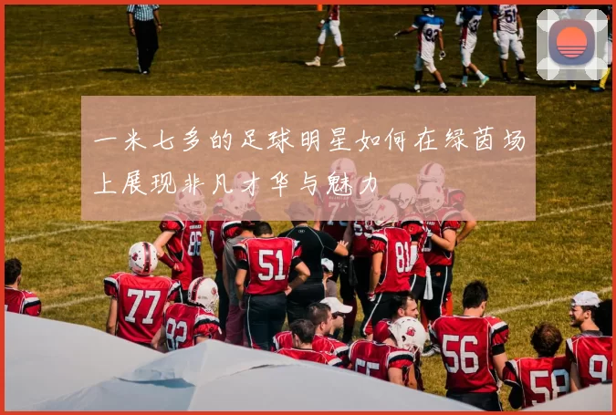 一米七多的足球明星如何在绿茵场上展现非凡才华与魅力