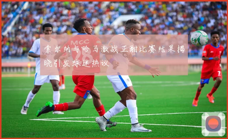 索尔纳与哈马激战正酣比赛结果揭晓引发球迷热议